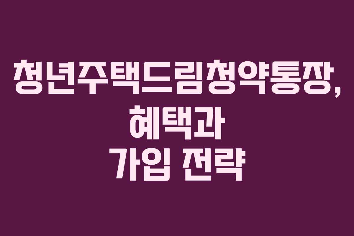 청년주택드림청약통장, 혜택과 가입 전략 청년주택드림청약통장, 혜택과 가입 전략