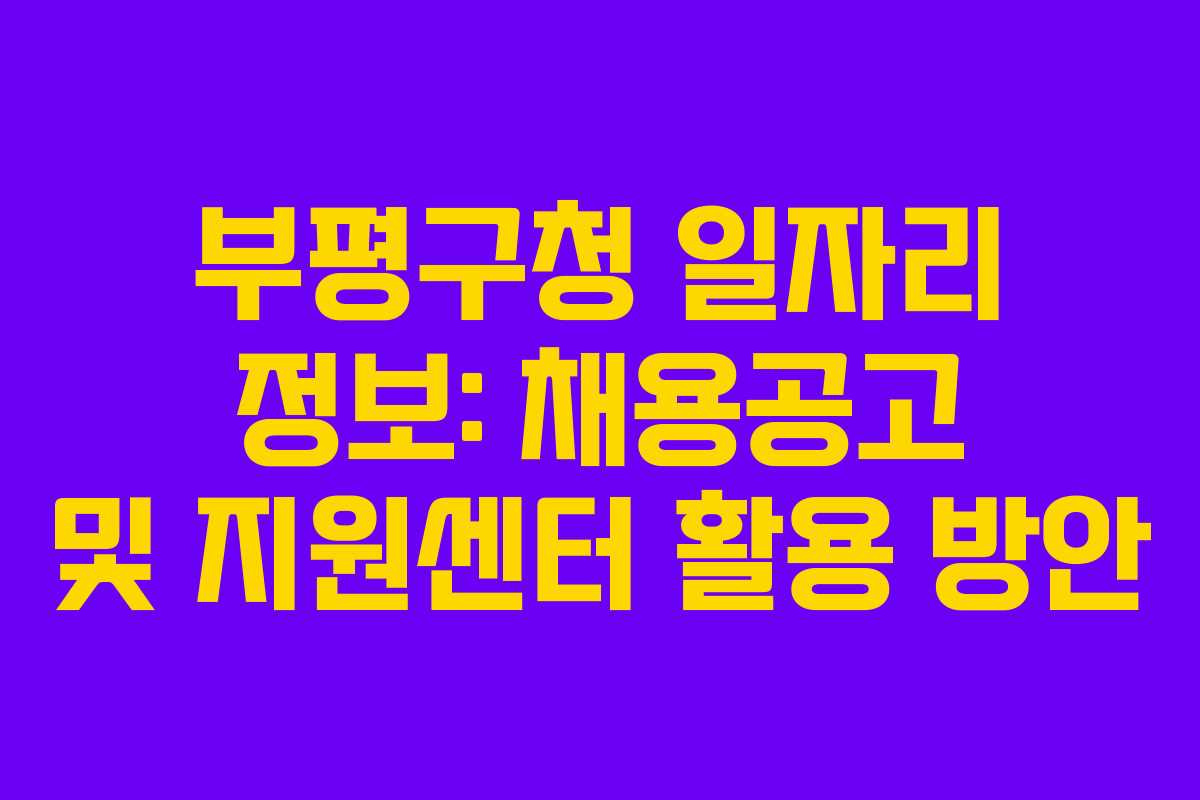 부평구청 일자리 정보: 채용공고 및 지원센터 활용 방안