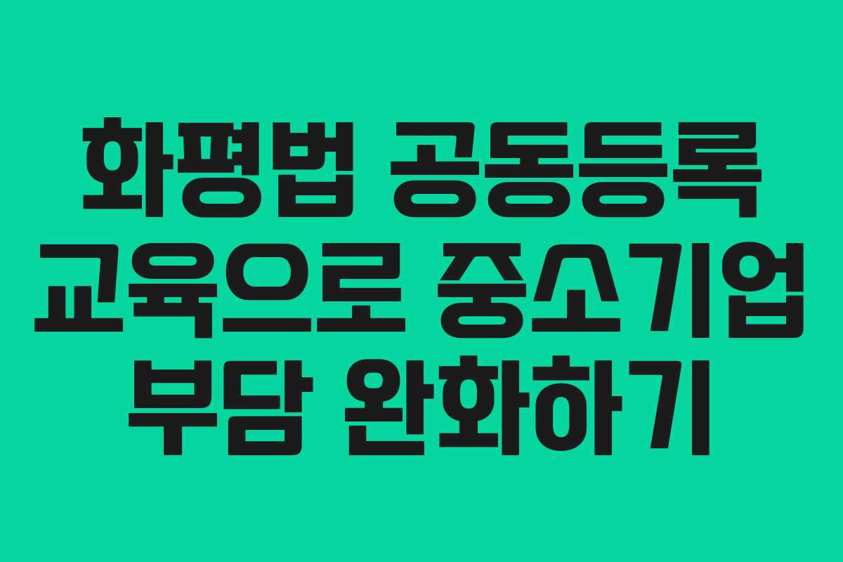 화평법 공동등록 교육으로 중소기업 부담 완화하기