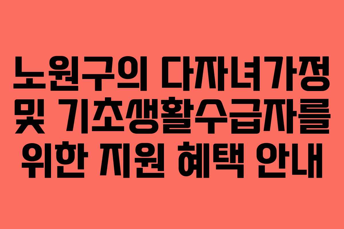 노원구의 다자녀가정 및 기초생활수급자를 위한 지원 혜택 안내 노원구의 다자녀가정 및 기초생활수급자를 위한 지원 혜택 안내