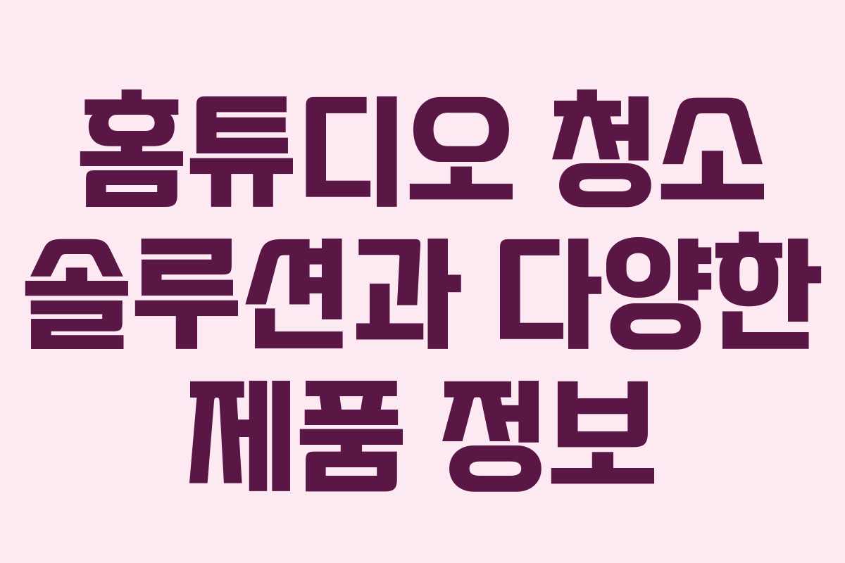 홈튜디오 청소 솔루션과 다양한 제품 정보 홈튜디오 청소 솔루션과 다양한 제품 정보