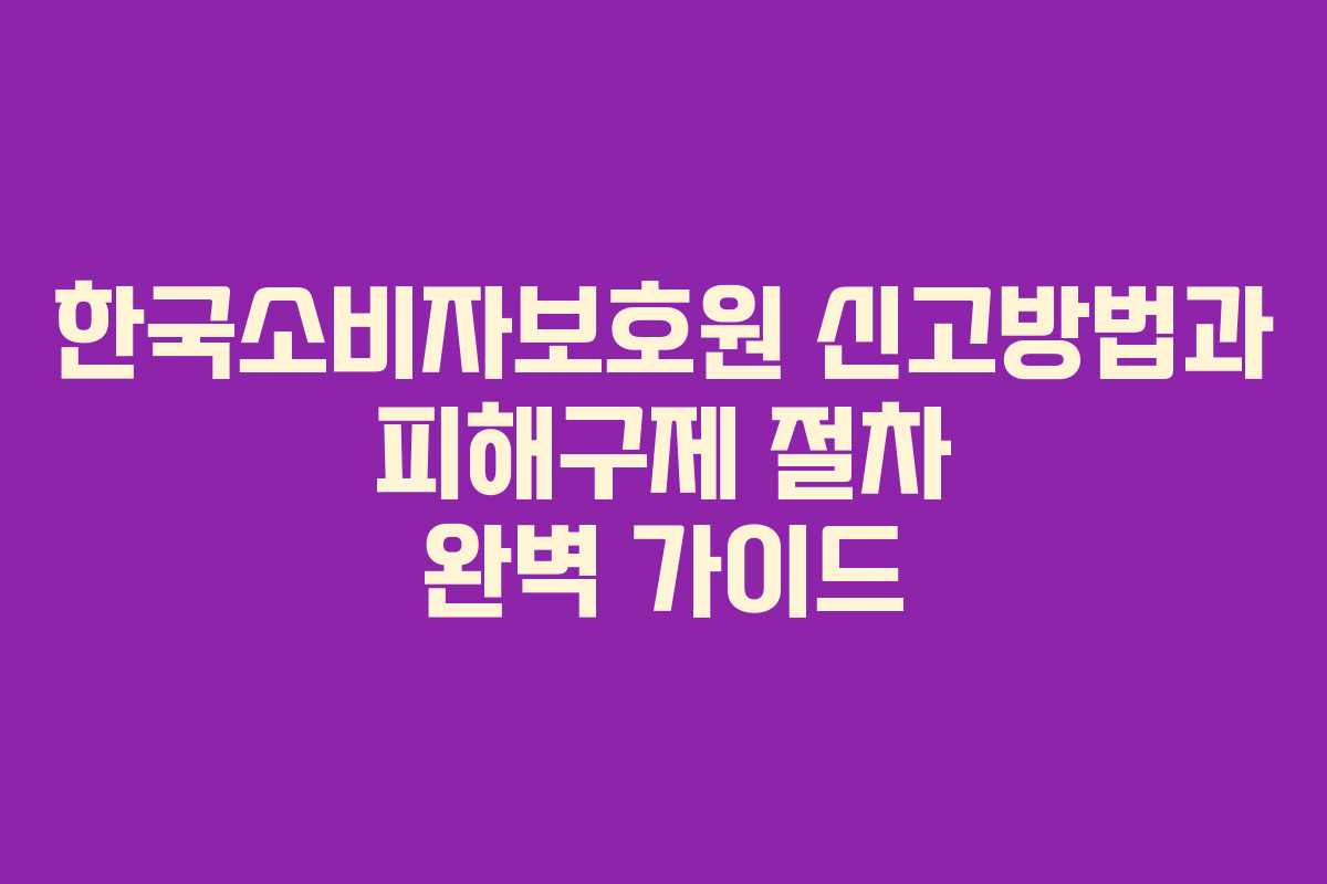 한국소비자보호원 신고방법과 피해구제 절차 완벽 가이드