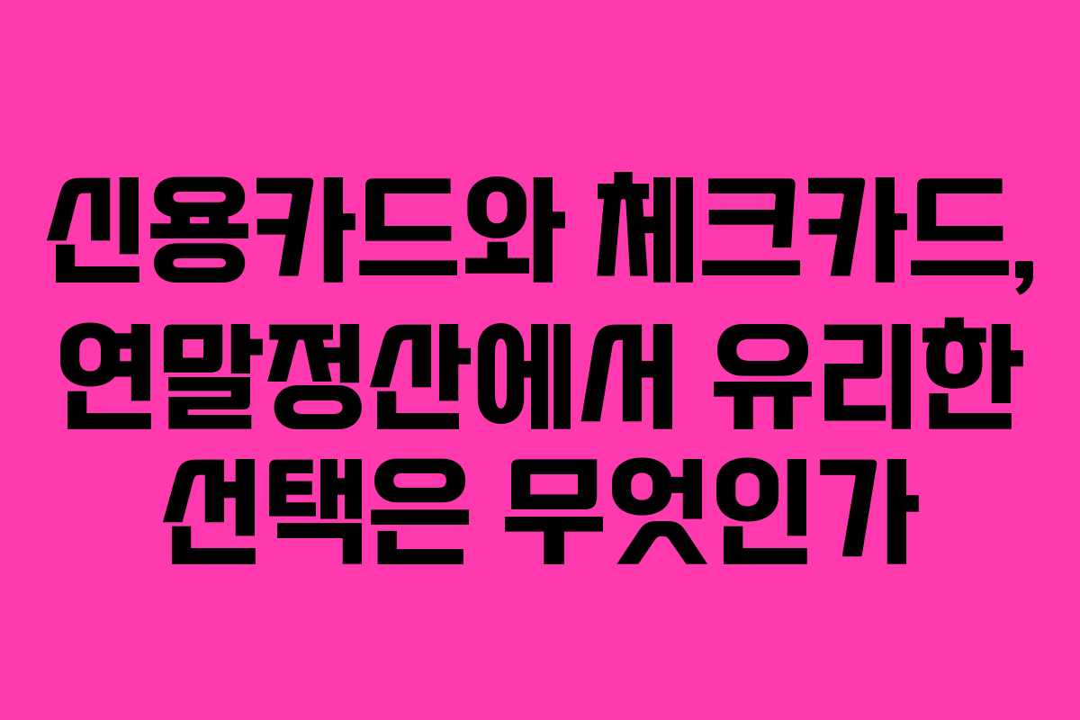 신용카드와 체크카드, 연말정산에서 유리한 선택은 무엇인가