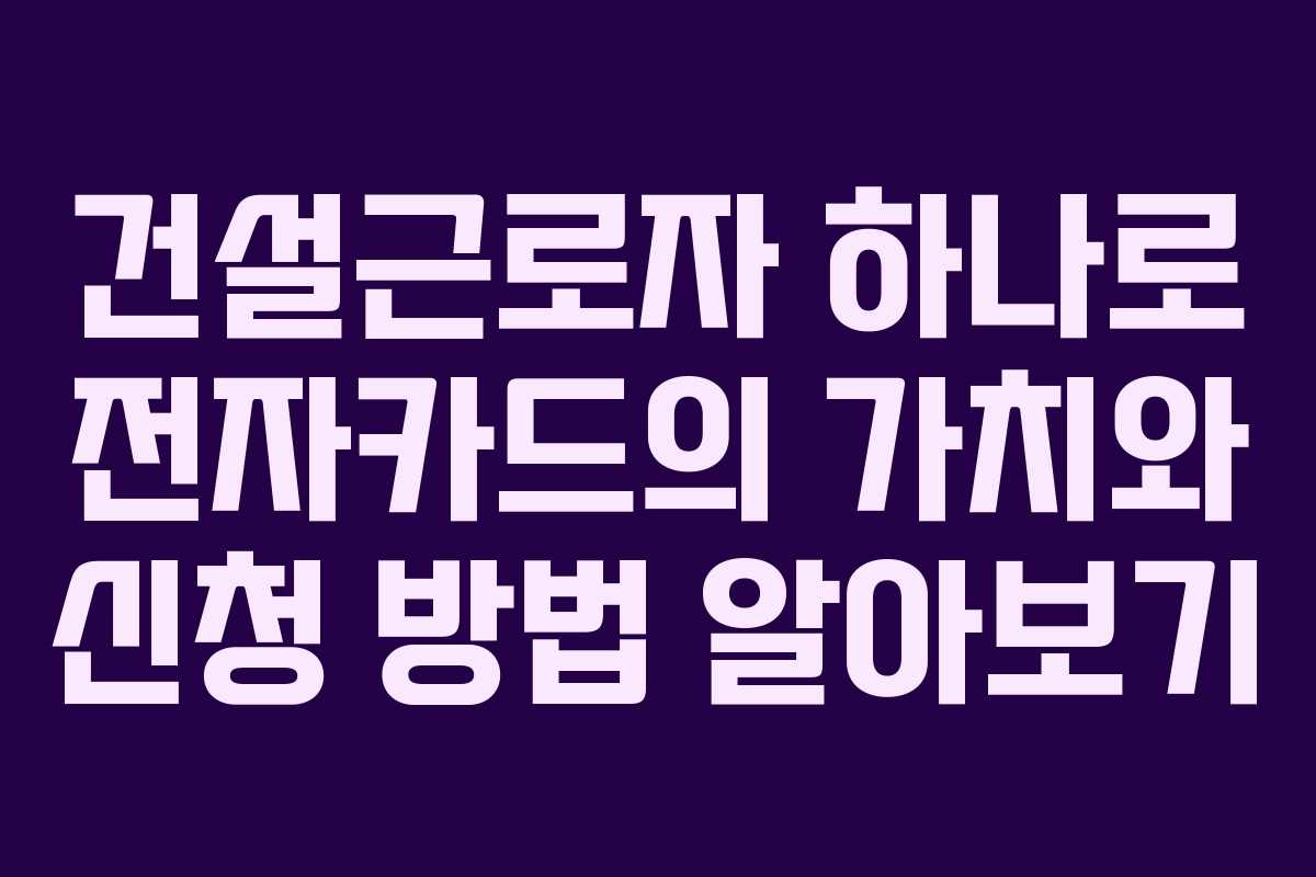 건설근로자 하나로 전자카드의 가치와 신청 방법 알아보기