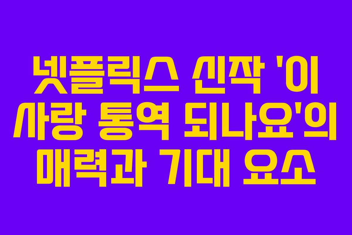 넷플릭스 신작 ‘이 사랑 통역 되나요’의 매력과 기대 요소