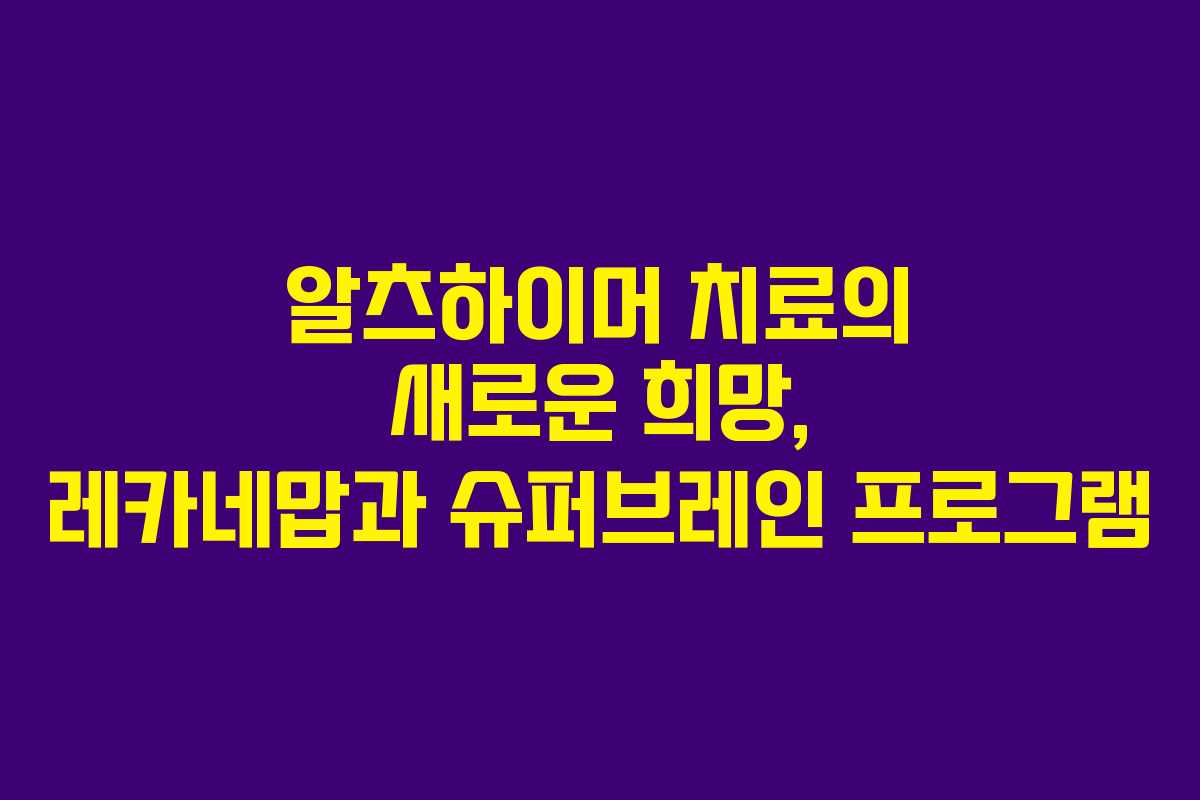 알츠하이머 치료의 새로운 희망, 레카네맙과 슈퍼브레인 프로그램