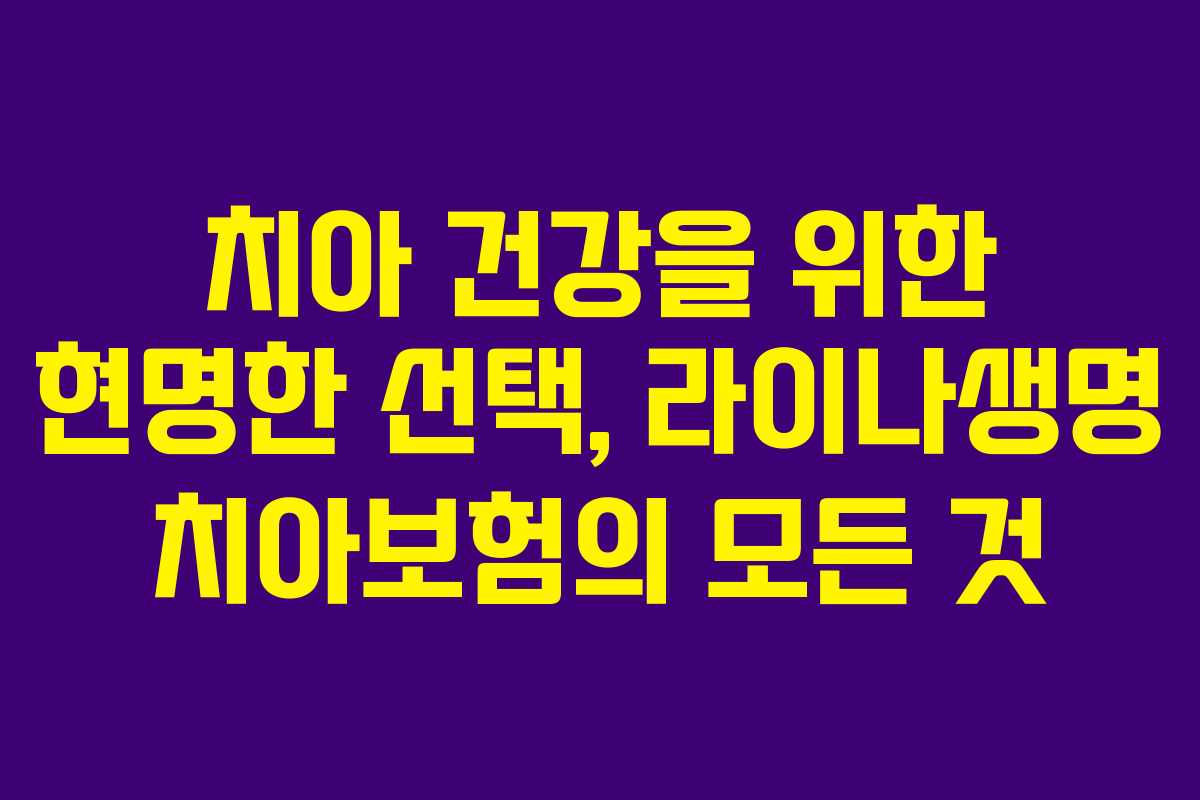 치아 건강을 위한 현명한 선택, 라이나생명 치아보험의 모든 것