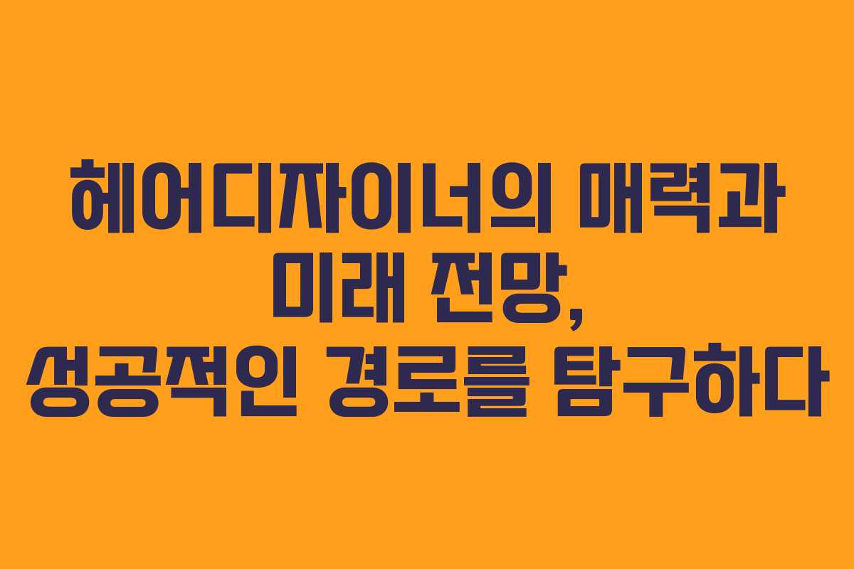 헤어디자이너의 매력과 미래 전망, 성공적인 경로를 탐구하다