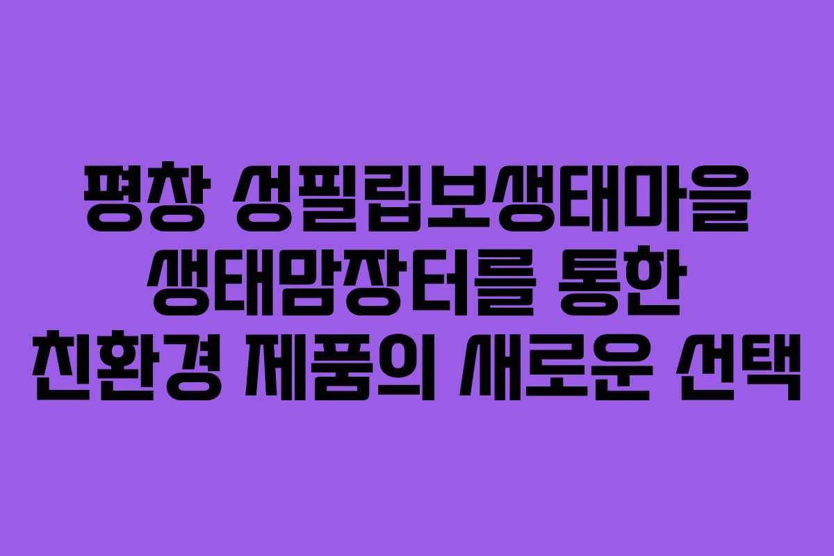 평창 성필립보생태마을 생태맘장터를 통한 친환경 제품의 새로운 선택