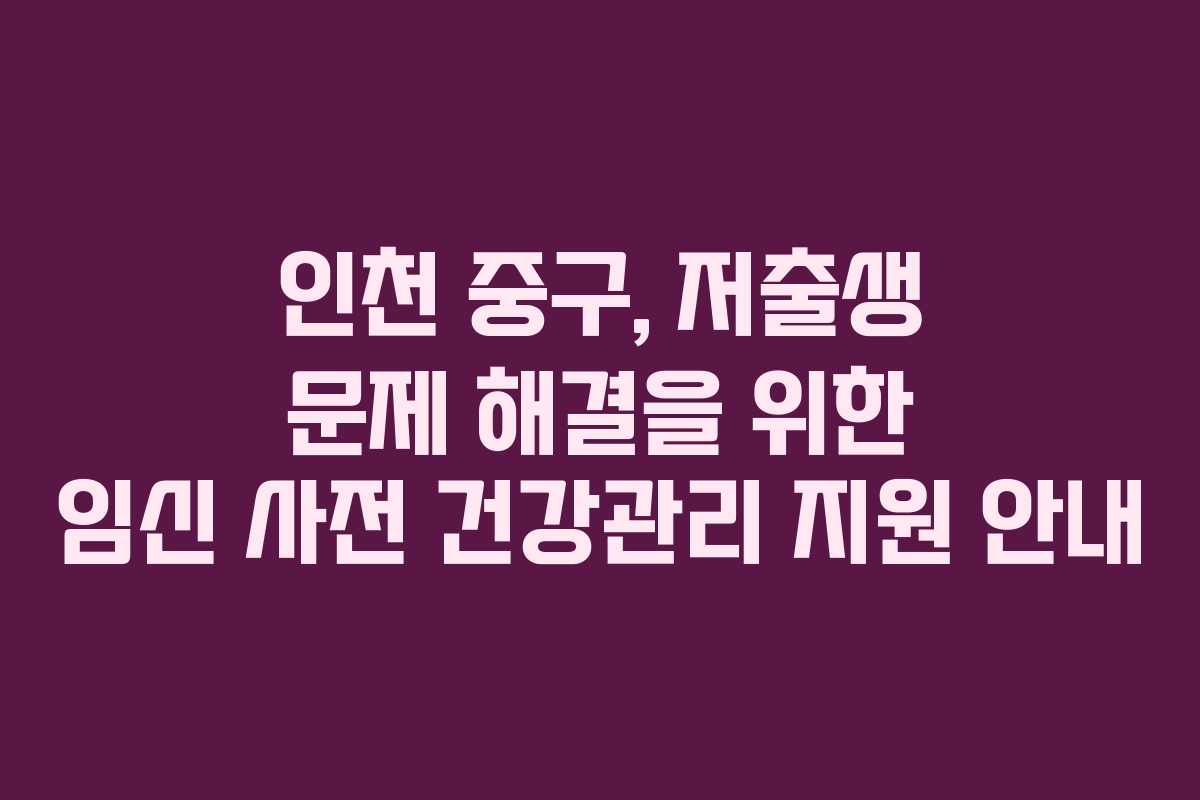 인천 중구, 저출생 문제 해결을 위한 임신 사전 건강관리 지원 안내