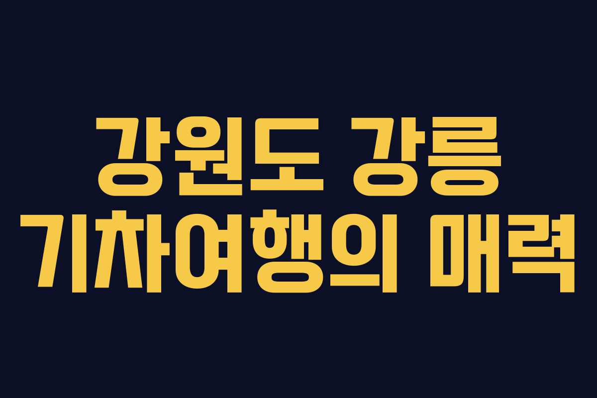 강원도 강릉 기차여행의 매력