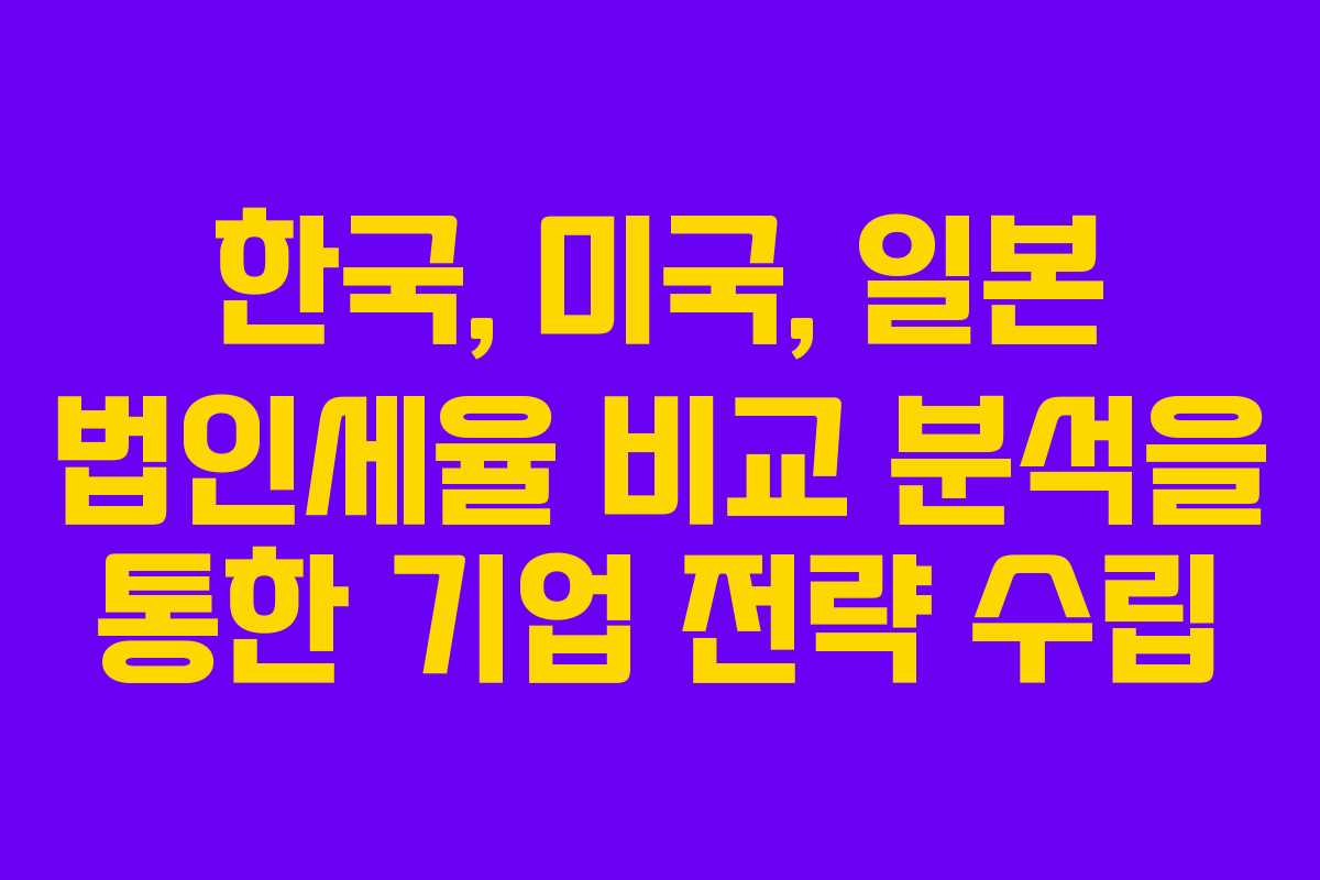 한국, 미국, 일본 법인세율 비교 분석을 통한 기업 전략 수립