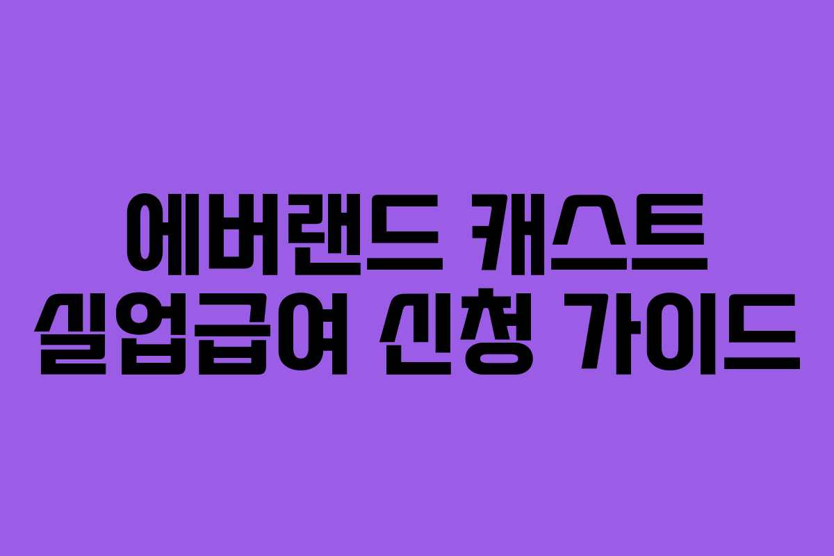 에버랜드 캐스트 실업급여 신청 가이드