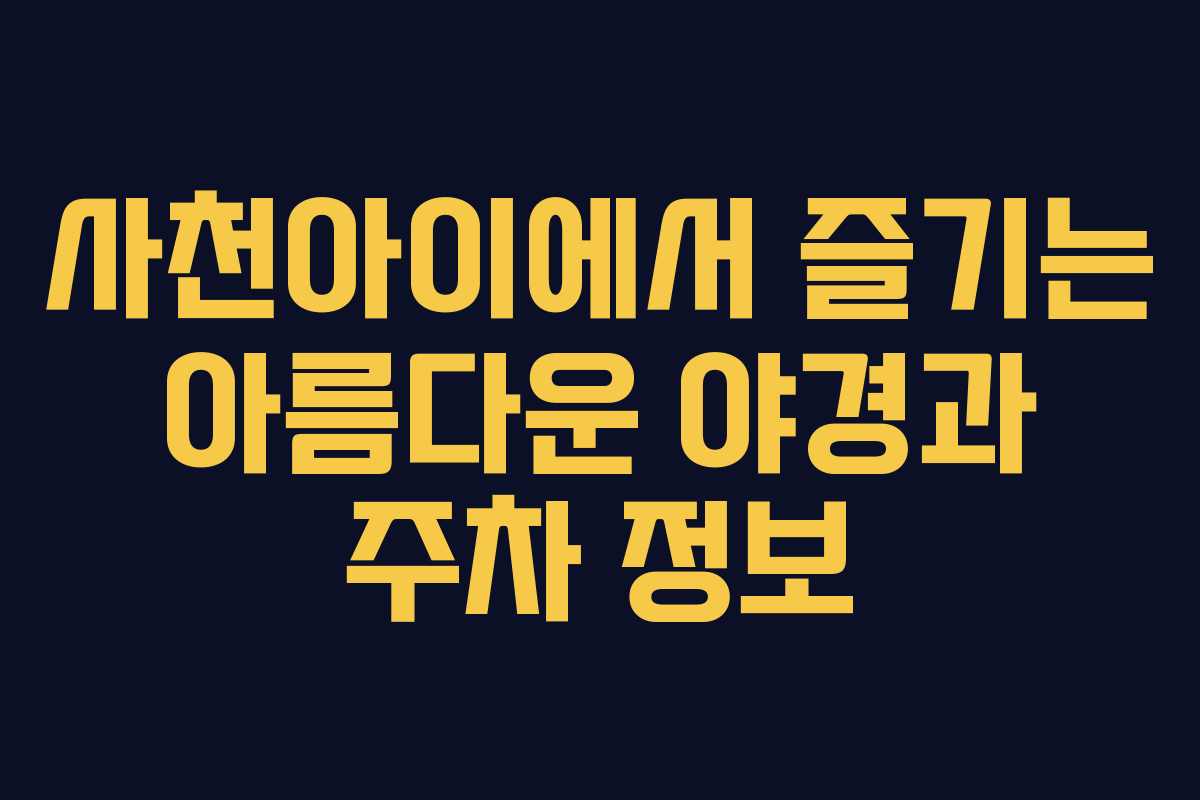 사천아이에서 즐기는 아름다운 야경과 주차 정보