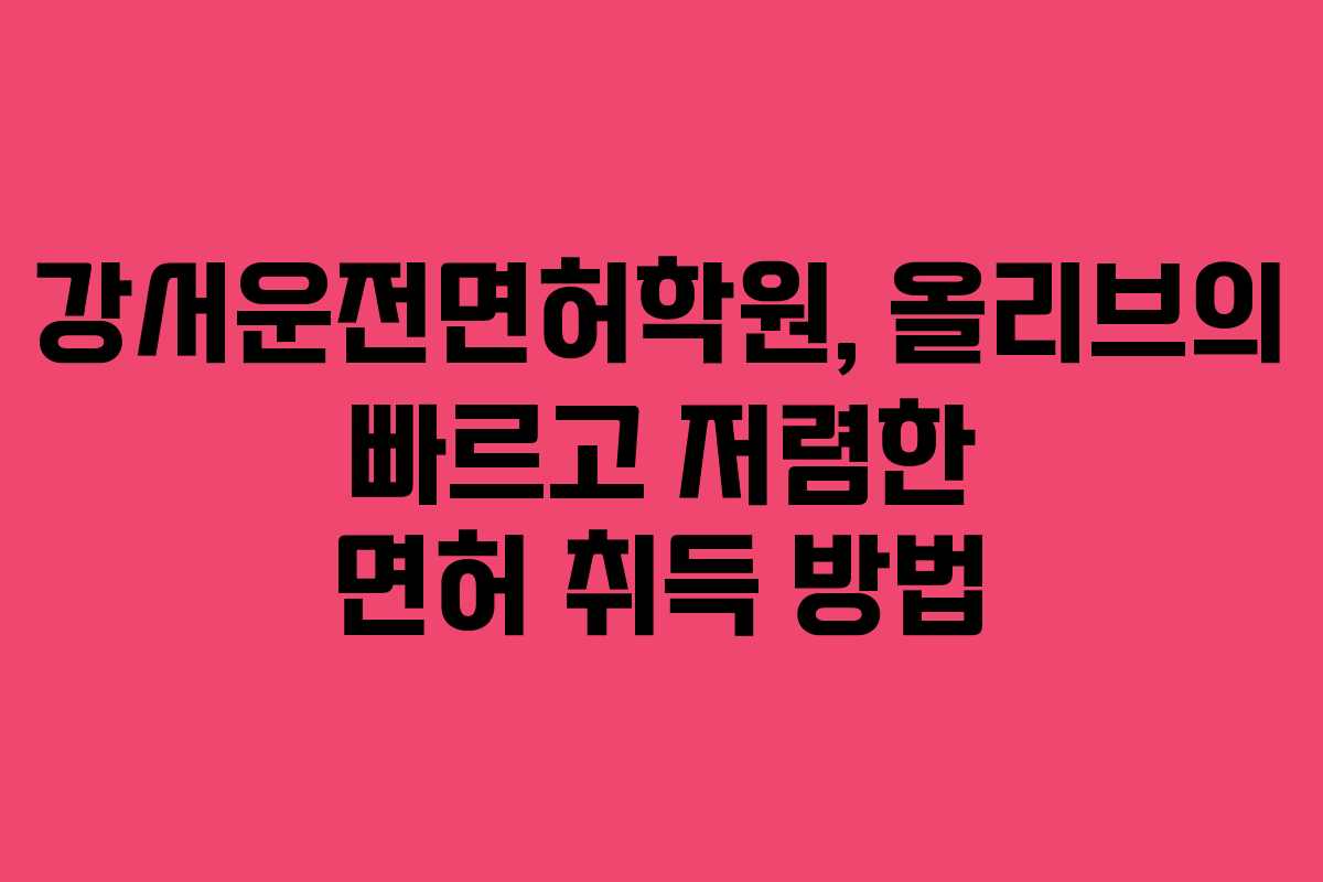 강서운전면허학원, 올리브의 빠르고 저렴한 면허 취득 방법