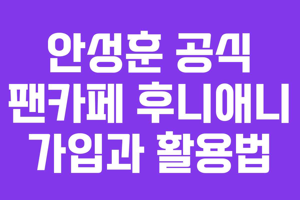 안성훈 공식 팬카페 후니애니 가입과 활용법