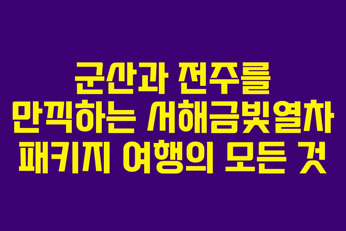 군산과 전주를 만끽하는 서해금빛열차 패키지 여행의 모든 것