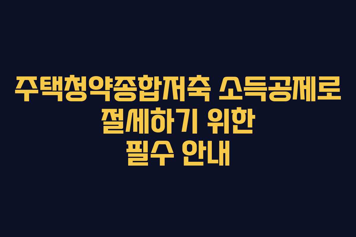 주택청약종합저축 소득공제로 절세하기 위한 필수 안내