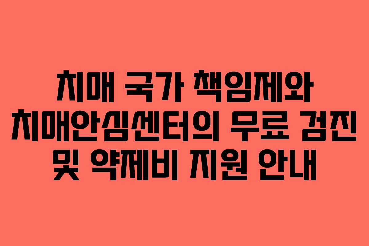 치매 국가 책임제와 치매안심센터의 무료 검진 및 약제비 지원 안내