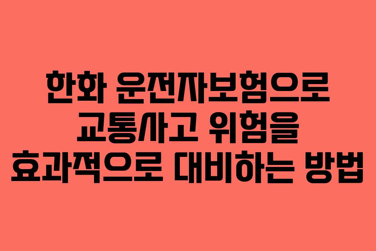 한화 운전자보험으로 교통사고 위험을 효과적으로 대비하는 방법