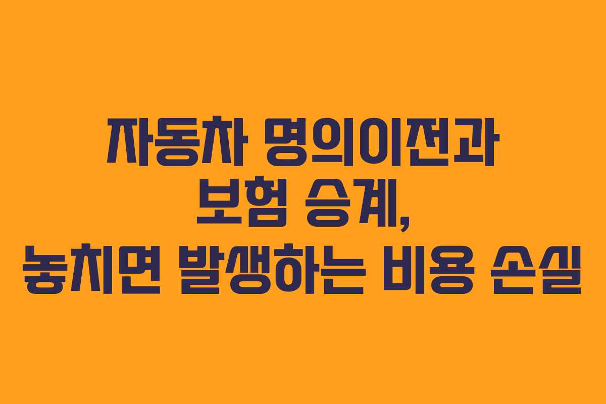 자동차 명의이전과 보험 승계, 놓치면 발생하는 비용 손실
