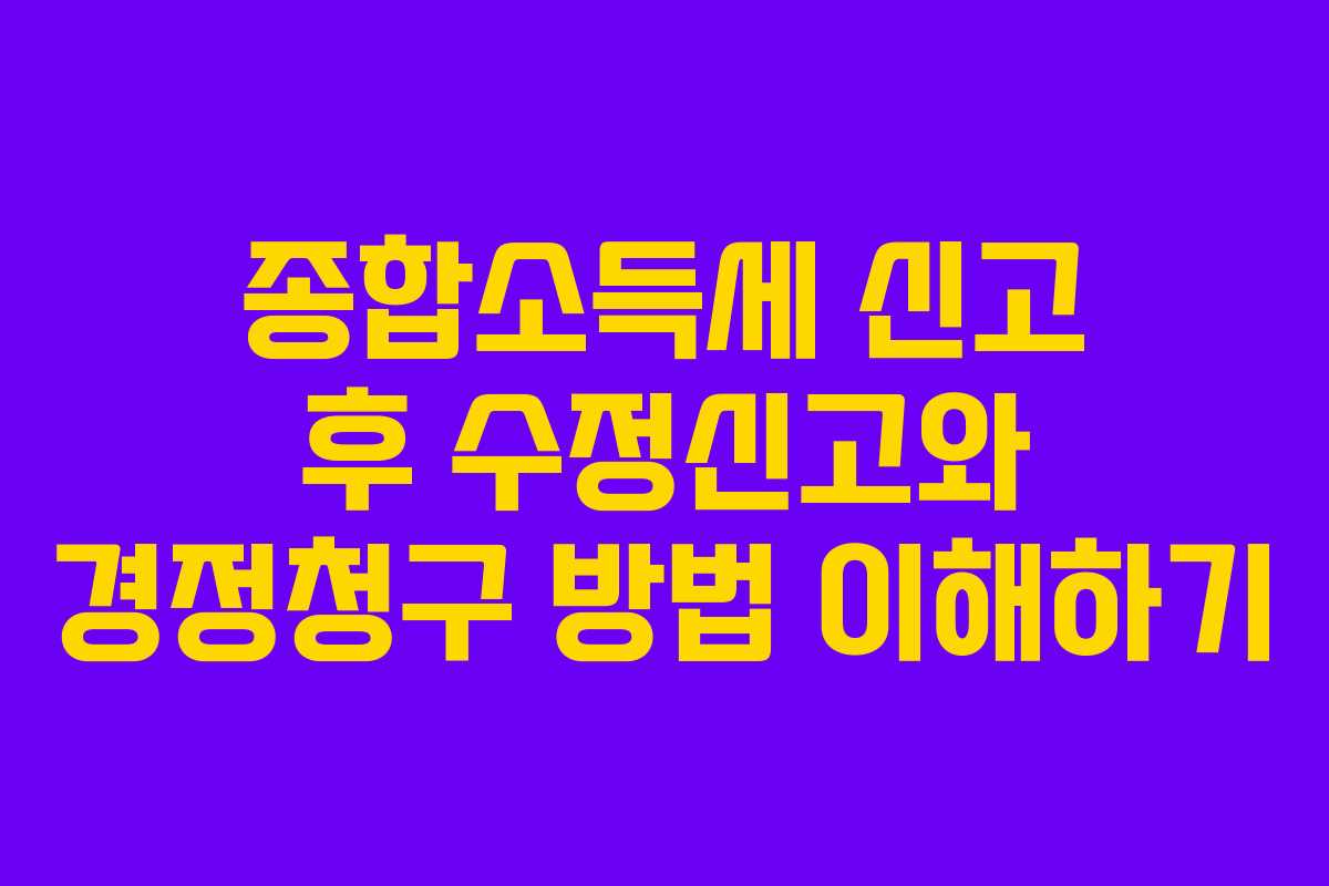 종합소득세 신고 후 수정신고와 경정청구 방법 이해하기