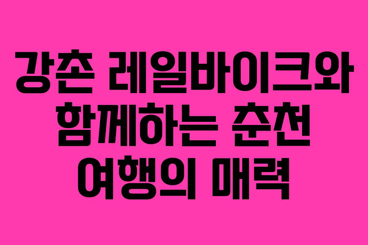 강촌 레일바이크와 함께하는 춘천 여행의 매력