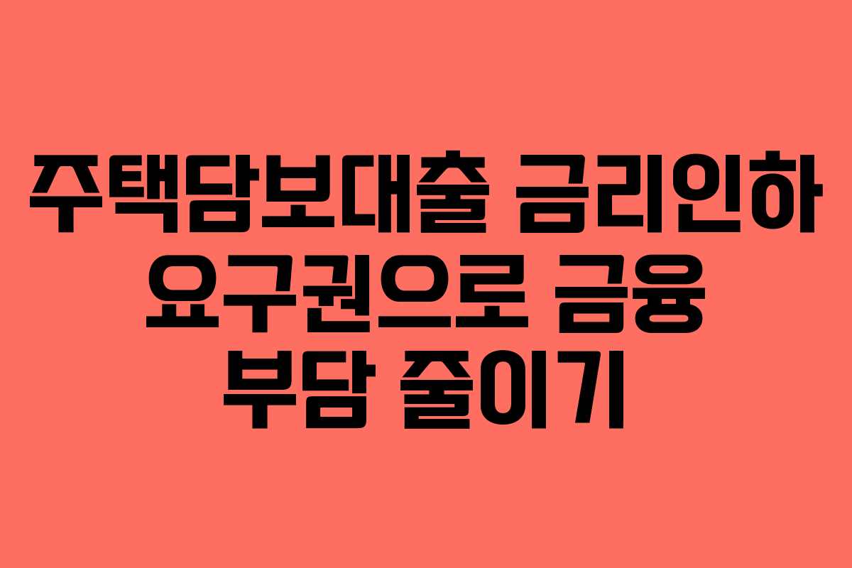 주택담보대출 금리인하 요구권으로 금융 부담 줄이기