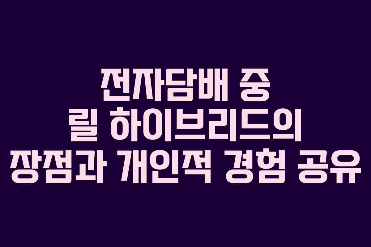 전자담배 중 릴 하이브리드의 장점과 개인적 경험 공유