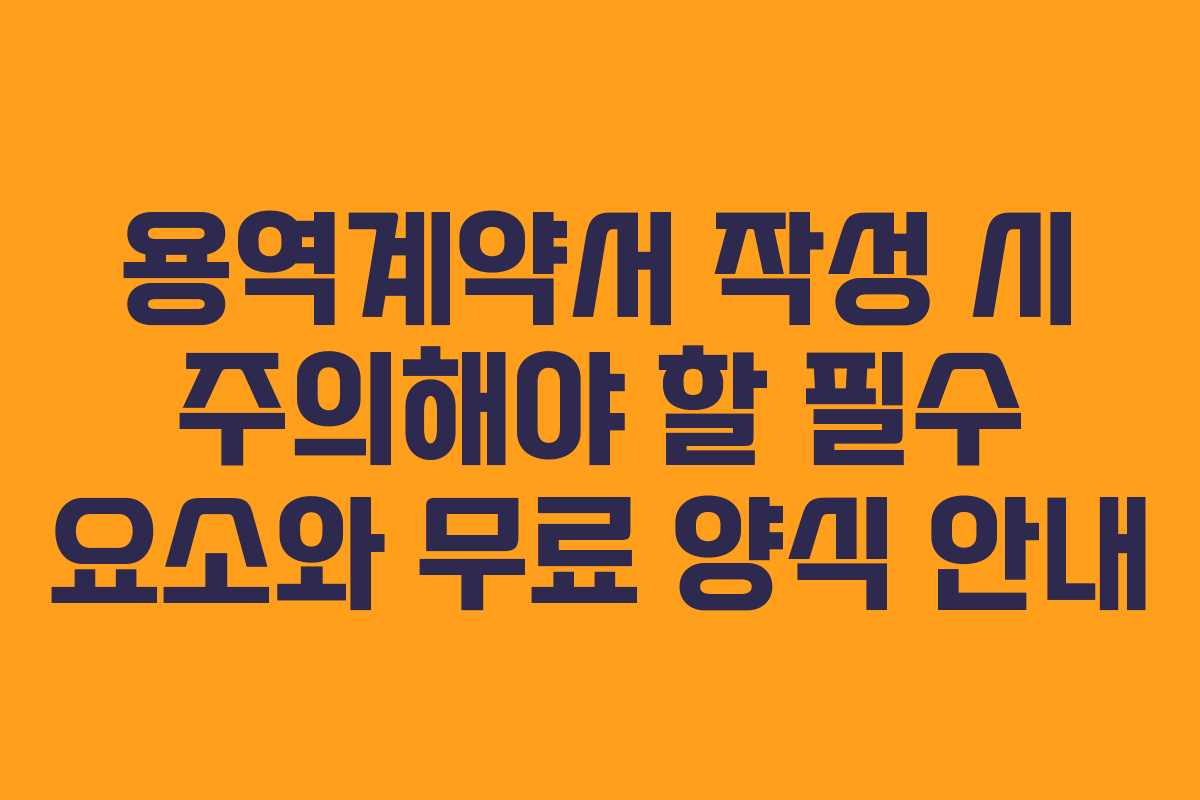 용역계약서 작성 시 주의해야 할 필수 요소와 무료 양식 안내