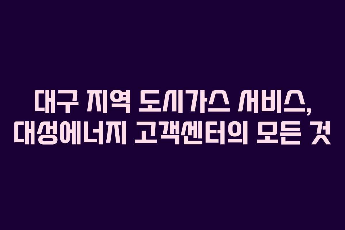 대구 지역 도시가스 서비스, 대성에너지 고객센터의 모든 것