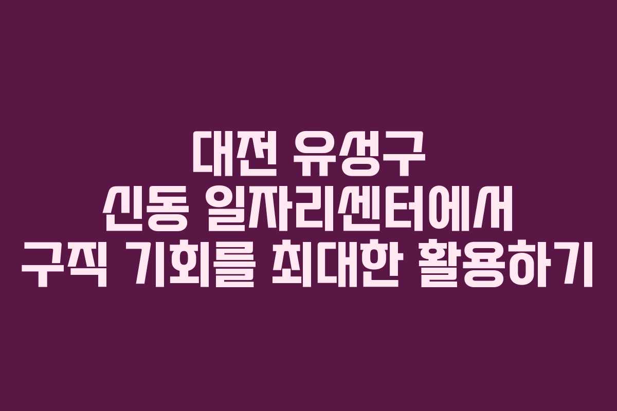 대전 유성구 신동 일자리센터에서 구직 기회를 최대한 활용하기