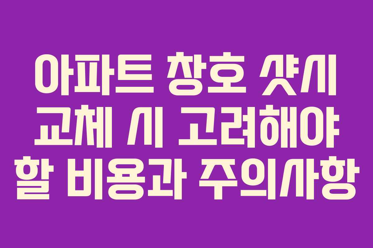 아파트 창호 샷시 교체 시 고려해야 할 비용과 주의사항
