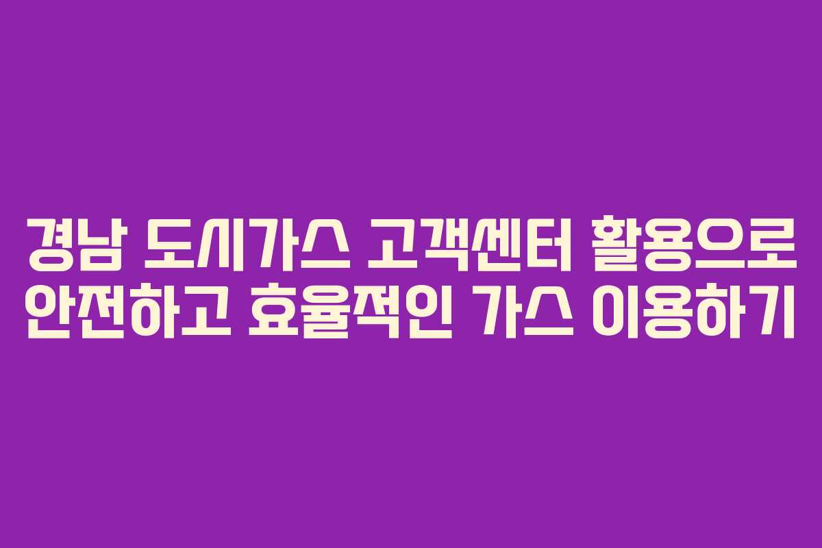 경남 도시가스 고객센터 활용으로 안전하고 효율적인 가스 이용하기