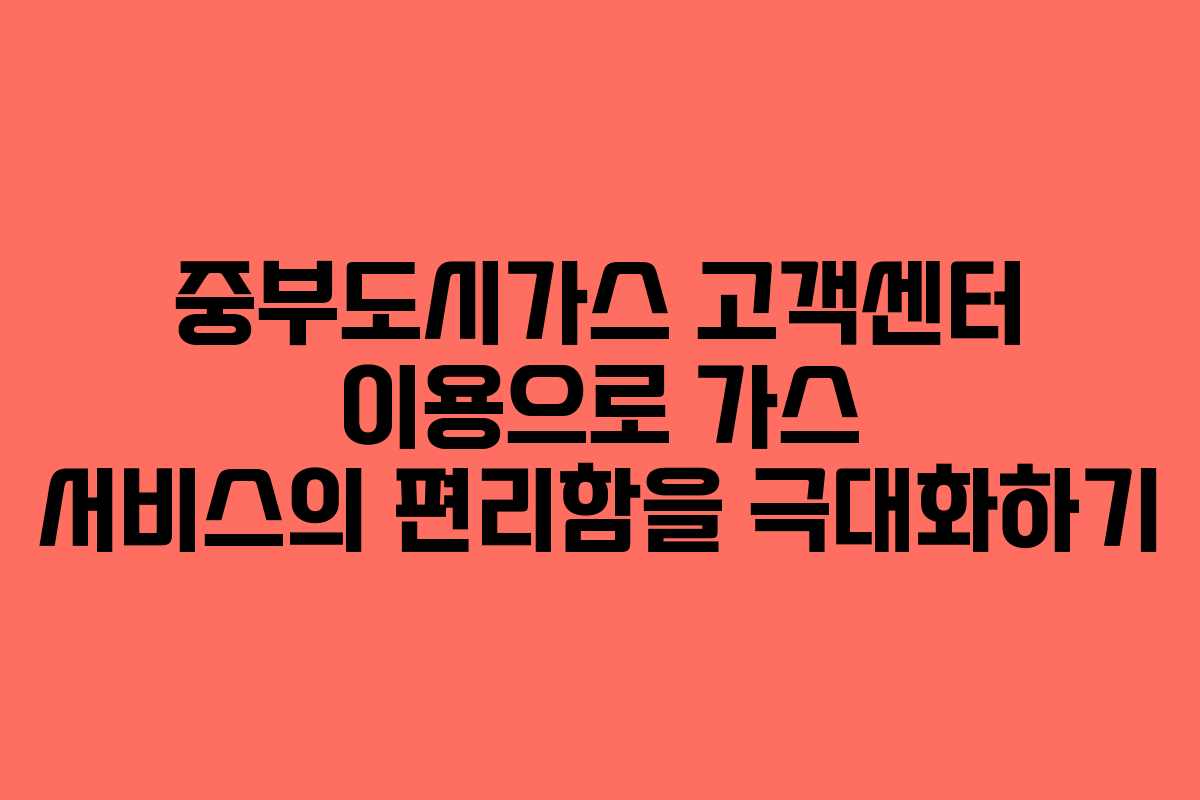 중부도시가스 고객센터 이용으로 가스 서비스의 편리함을 극대화하기