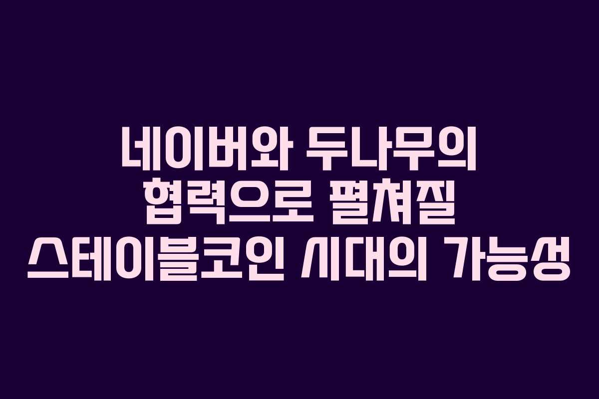 네이버와 두나무의 협력으로 펼쳐질 스테이블코인 시대의 가능성