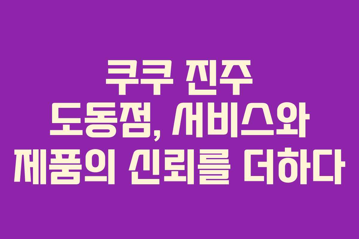 쿠쿠 진주 도동점, 서비스와 제품의 신뢰를 더하다