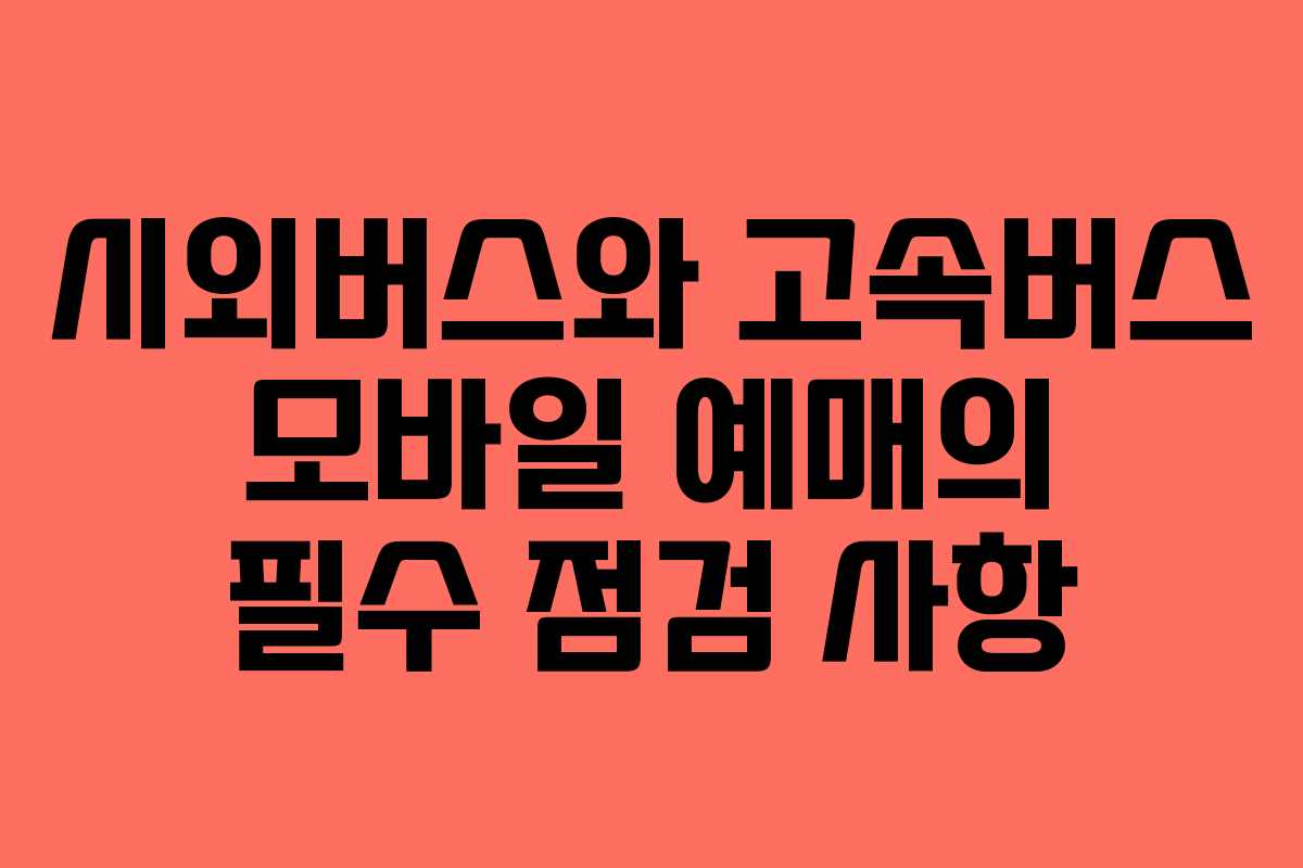 시외버스와 고속버스 모바일 예매의 필수 점검 사항