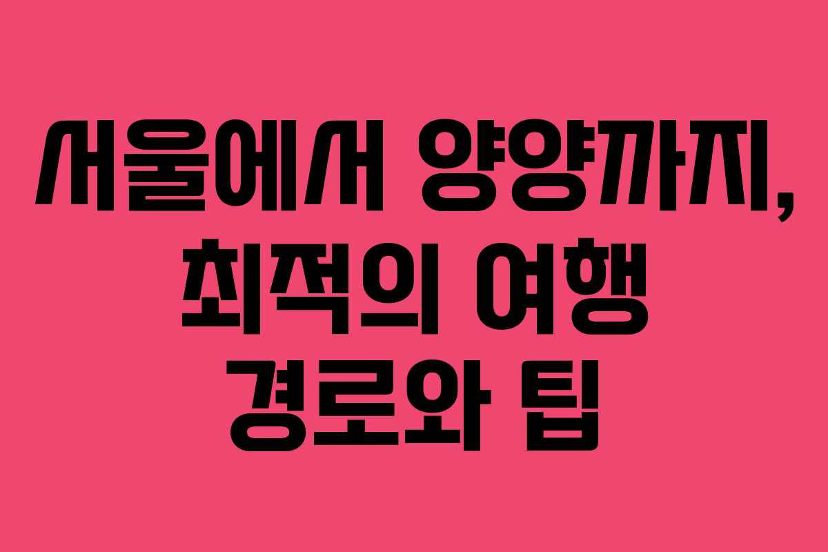 서울에서 양양까지, 최적의 여행 경로와 팁 서울에서 양양까지, 최적의 여행 경로와 팁