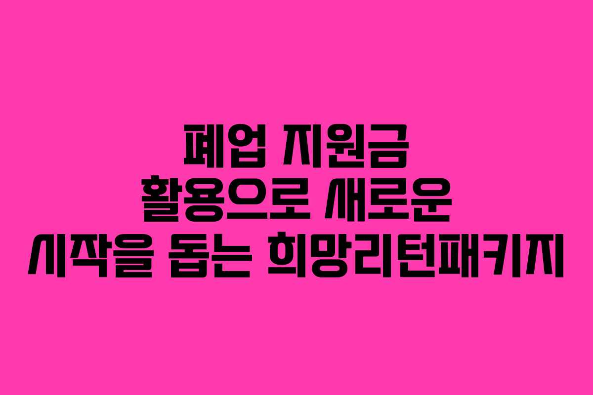 폐업 지원금 활용으로 새로운 시작을 돕는 희망리턴패키지
