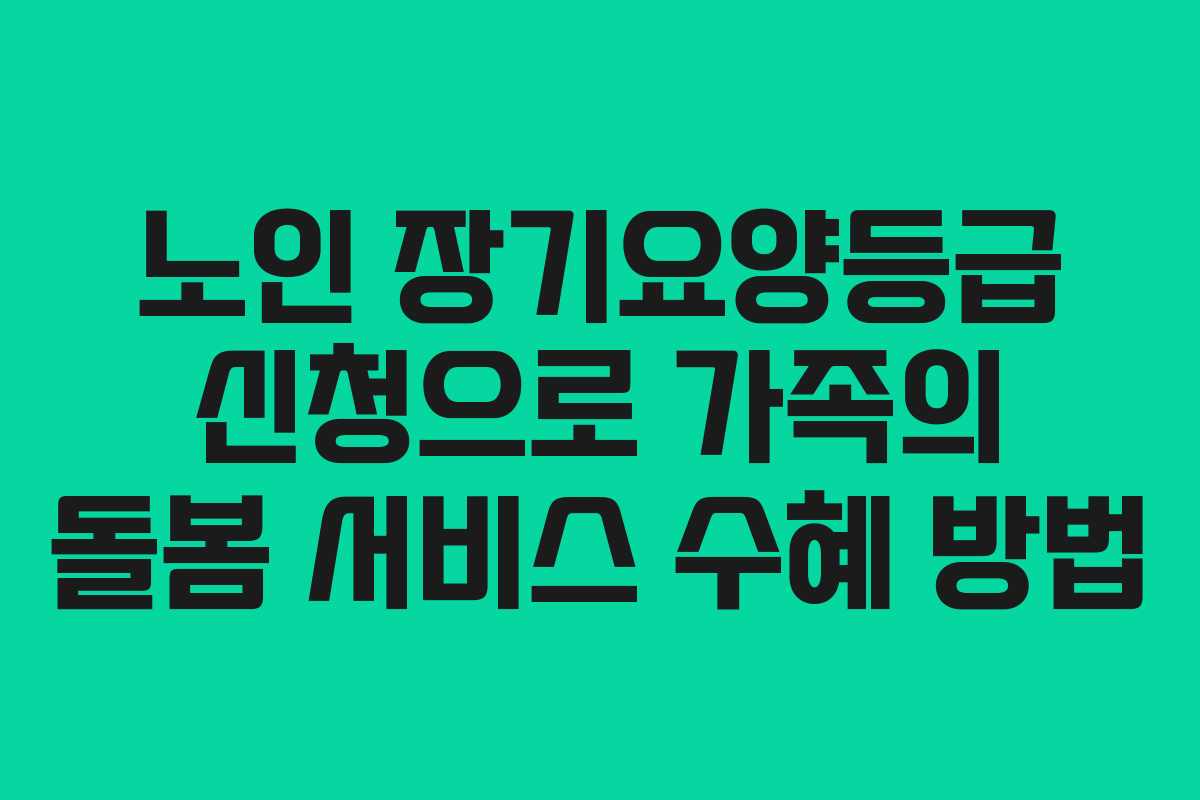 노인 장기요양등급 신청으로 가족의 돌봄 서비스 수혜 방법