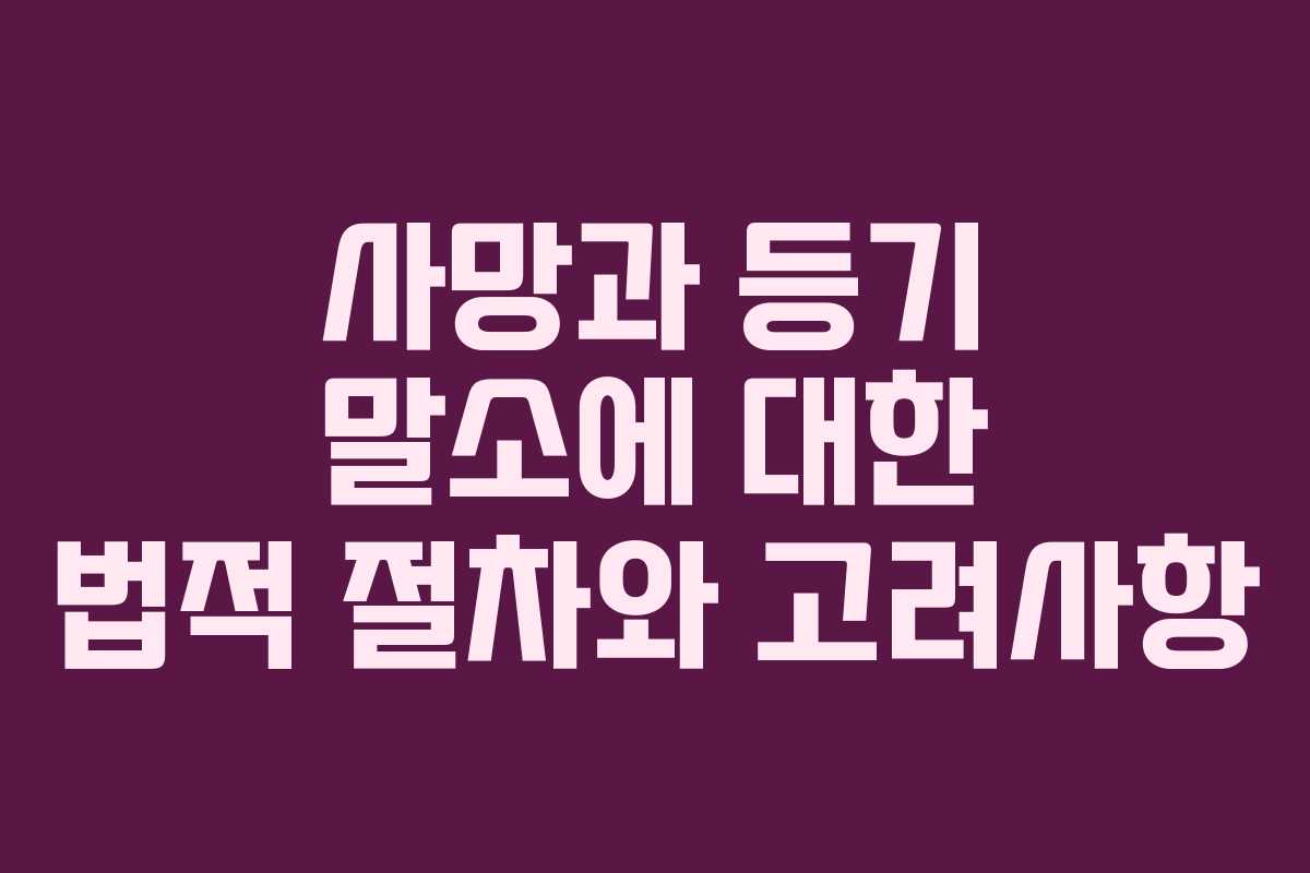 사망과 등기 말소에 대한 법적 절차와 고려사항
