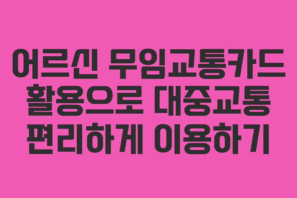 어르신 무임교통카드 활용으로 대중교통 편리하게 이용하기
