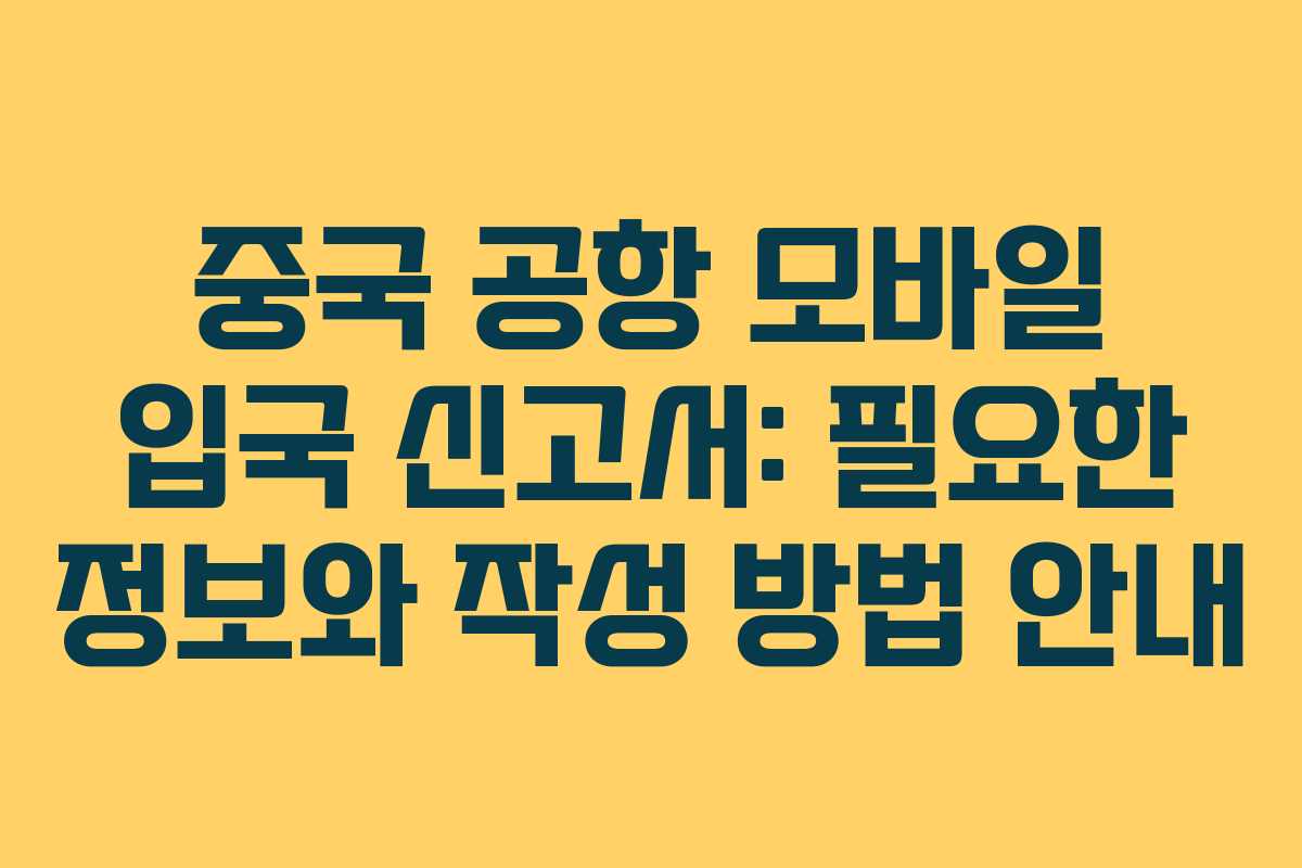중국 공항 모바일 입국 신고서: 필요한 정보와 작성 방법 안내