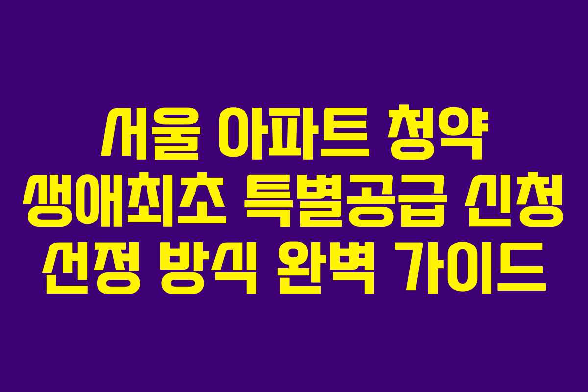 서울 아파트 청약 생애최초 특별공급 신청 선정 방식 완벽 가이드