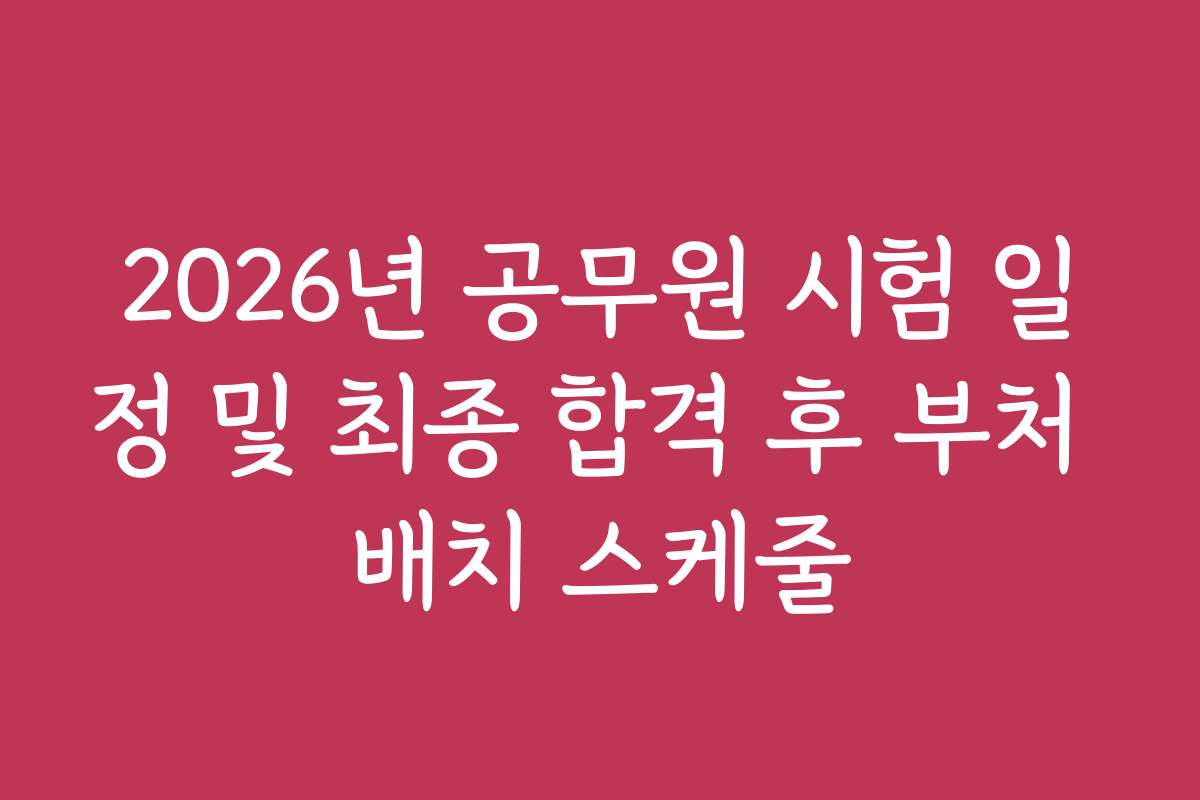 2026년 공무원 시험 일정 및 최종 합격 후 부처 배치 스케줄