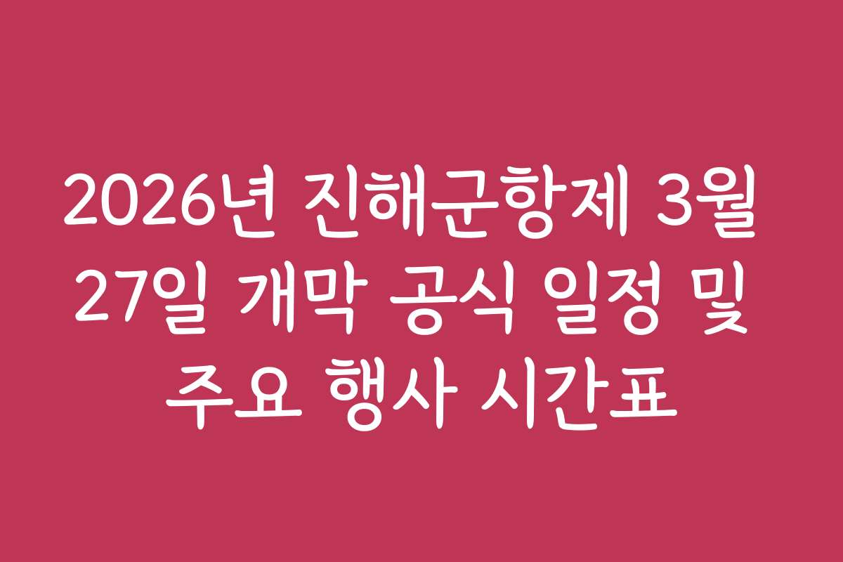 2026년 진해군항제 3월 27일 개막 공식 일정 및 주요 행사 시간표