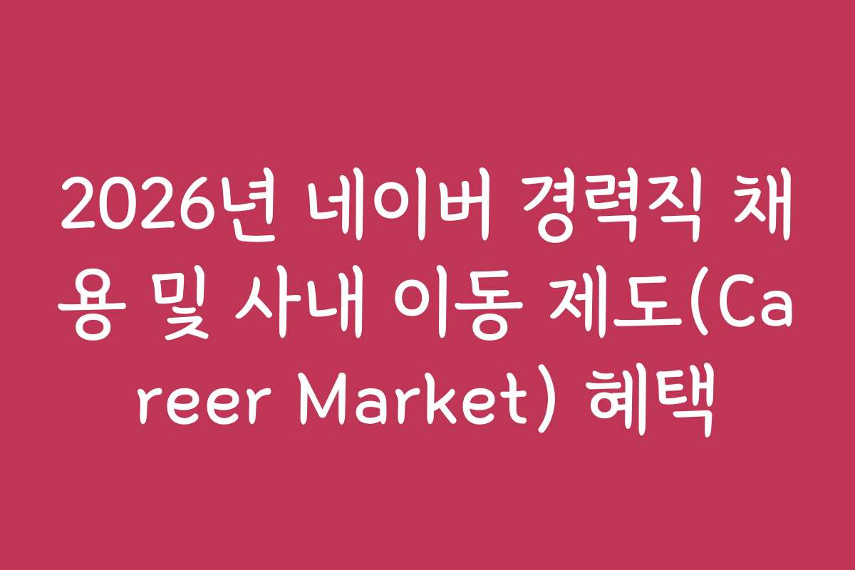 2026년 네이버 경력직 채용 및 사내 이동 제도(Career Market) 혜택 2026년 네이버 경력직 채용 및 사내 이동 제도(Career Market) 혜택