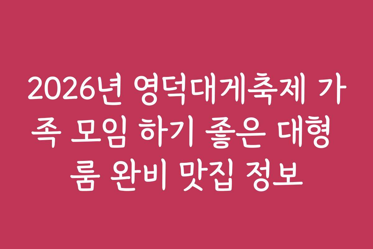 2026년 영덕대게축제 가족 모임 하기 좋은 대형 룸 완비 맛집 정보
