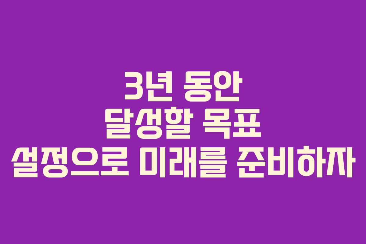 3년 동안 달성할 목표 설정으로 미래를 준비하자 3년 동안 달성할 목표 설정으로 미래를 준비하자